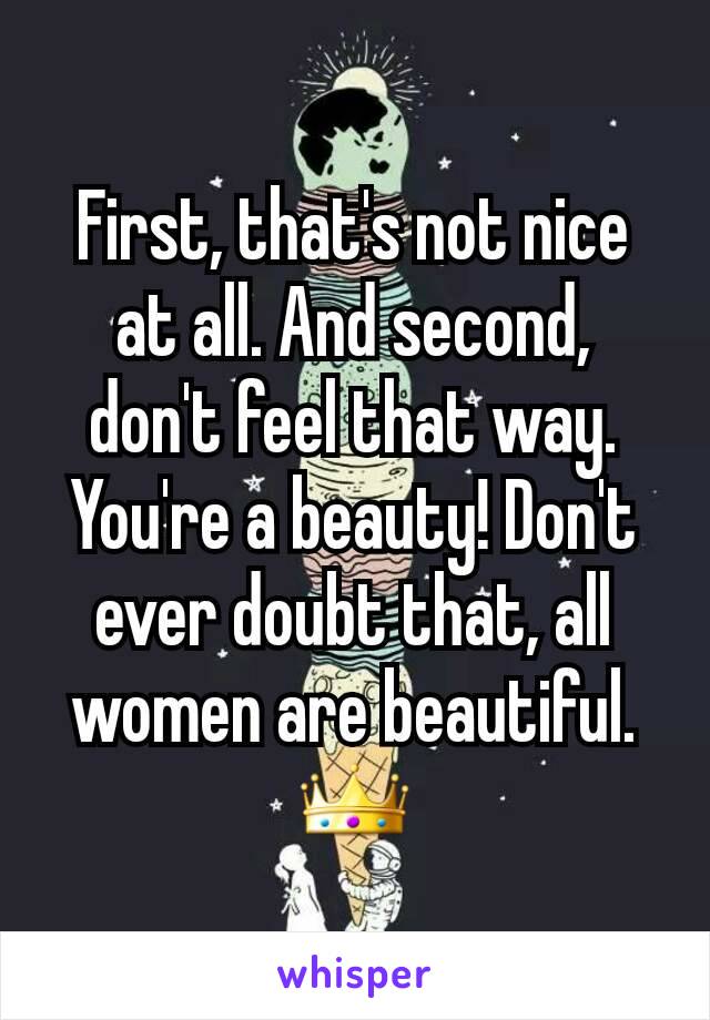 First, that's not nice at all. And second, don't feel that way. You're a beauty! Don't ever doubt that, all women are beautiful. 👑