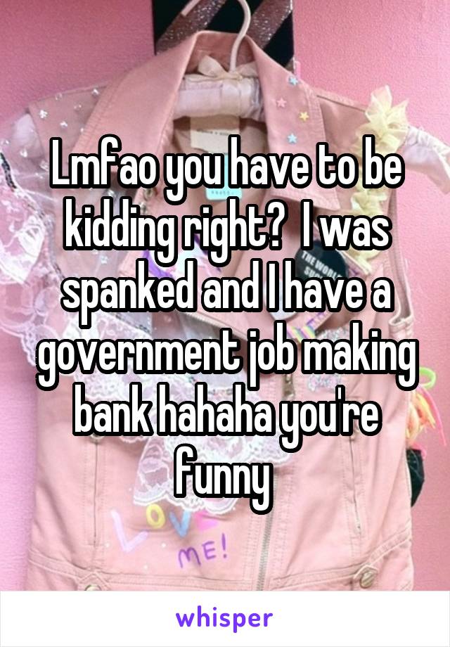 Lmfao you have to be kidding right?  I was spanked and I have a government job making bank hahaha you're funny 