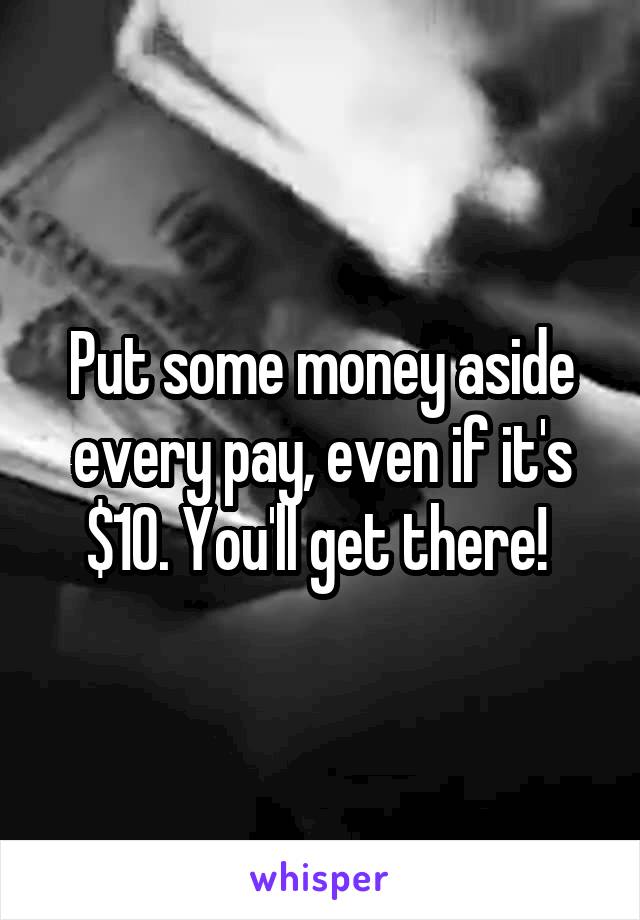 Put some money aside every pay, even if it's $10. You'll get there! 