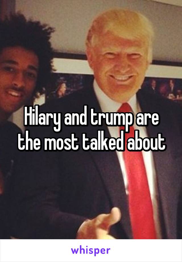 Hilary and trump are the most talked about