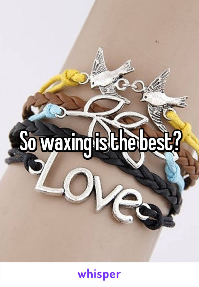 So waxing is the best?
