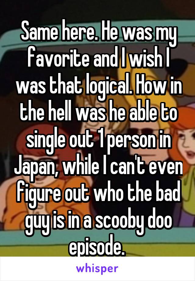 Same here. He was my favorite and I wish I was that logical. How in the hell was he able to single out 1 person in Japan, while I can't even figure out who the bad guy is in a scooby doo episode. 
