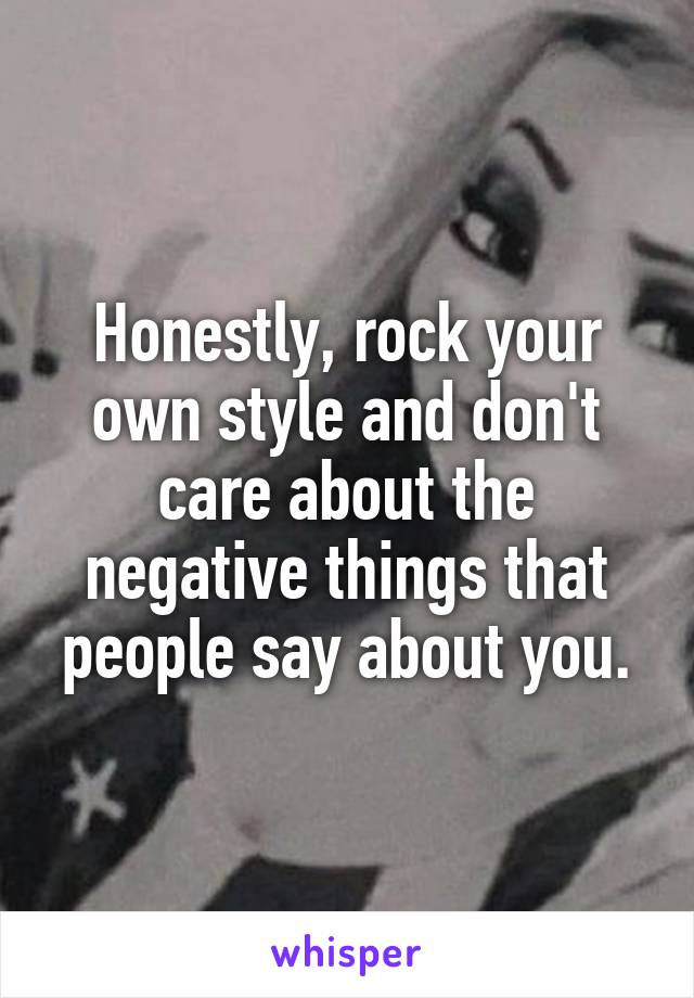 Honestly, rock your own style and don't care about the negative things that people say about you.