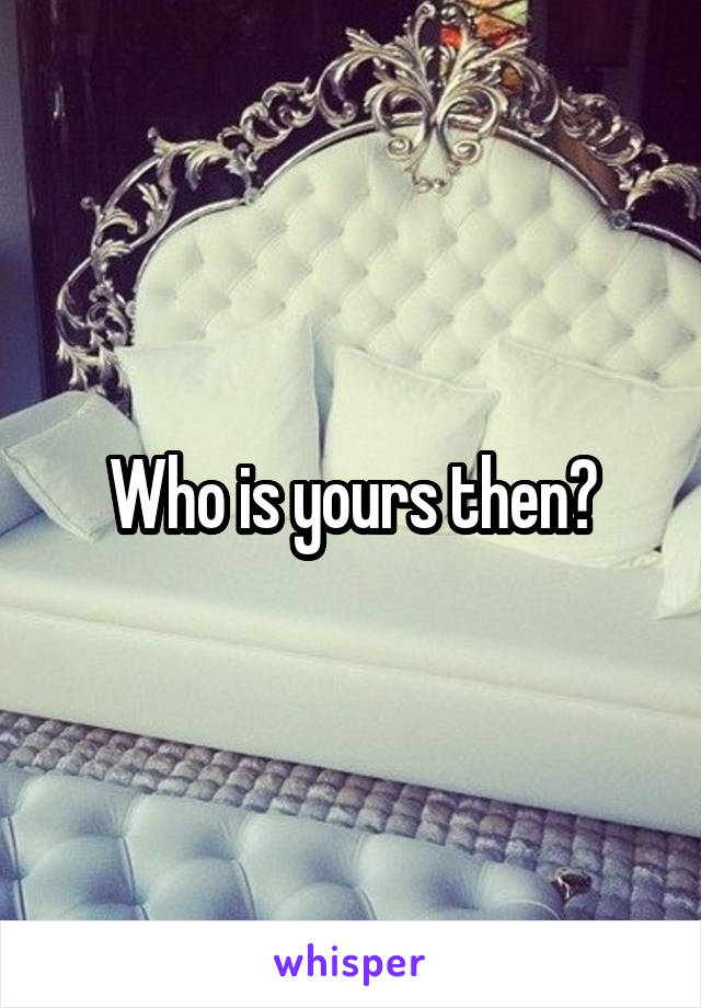 Who is yours then?