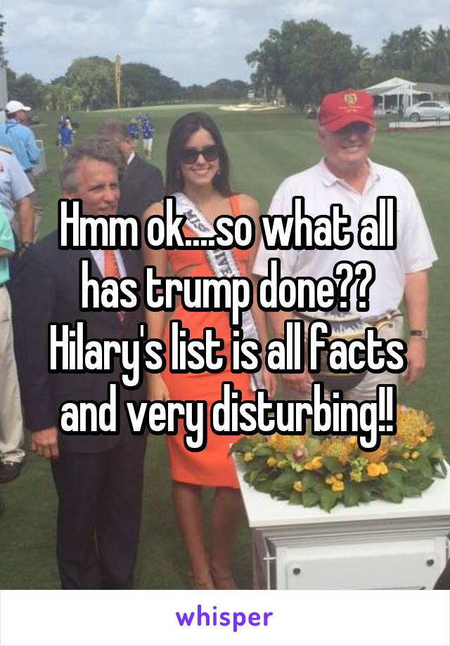 Hmm ok....so what all has trump done?? Hilary's list is all facts and very disturbing!!