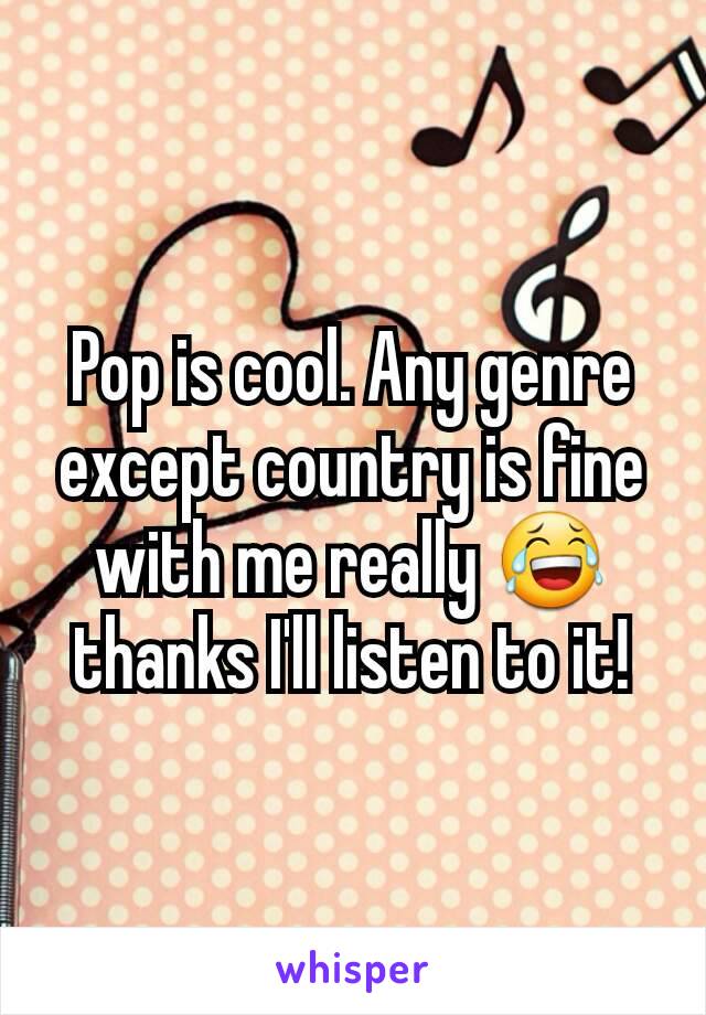 Pop is cool. Any genre except country is fine with me really 😂 thanks I'll listen to it!