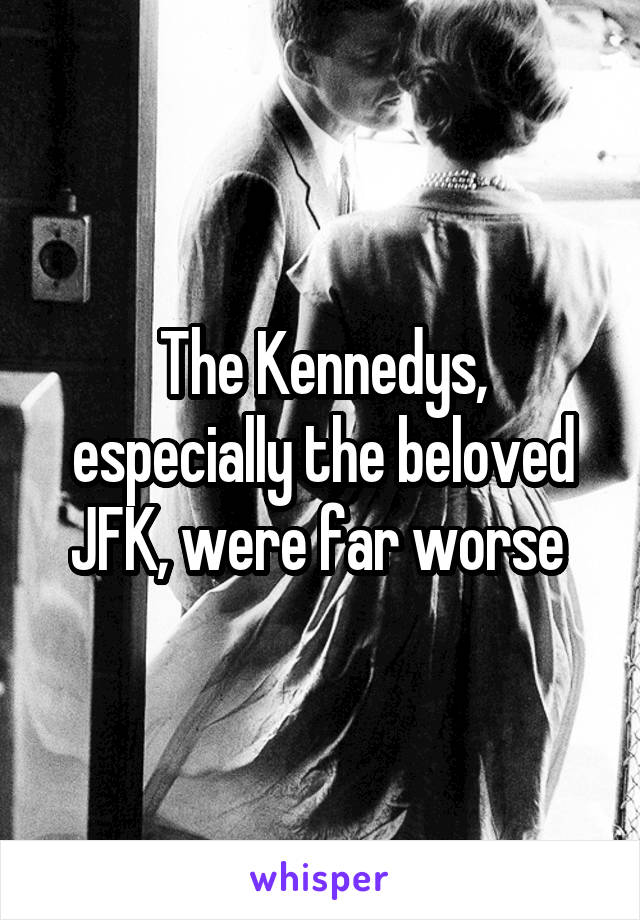 The Kennedys, especially the beloved JFK, were far worse 