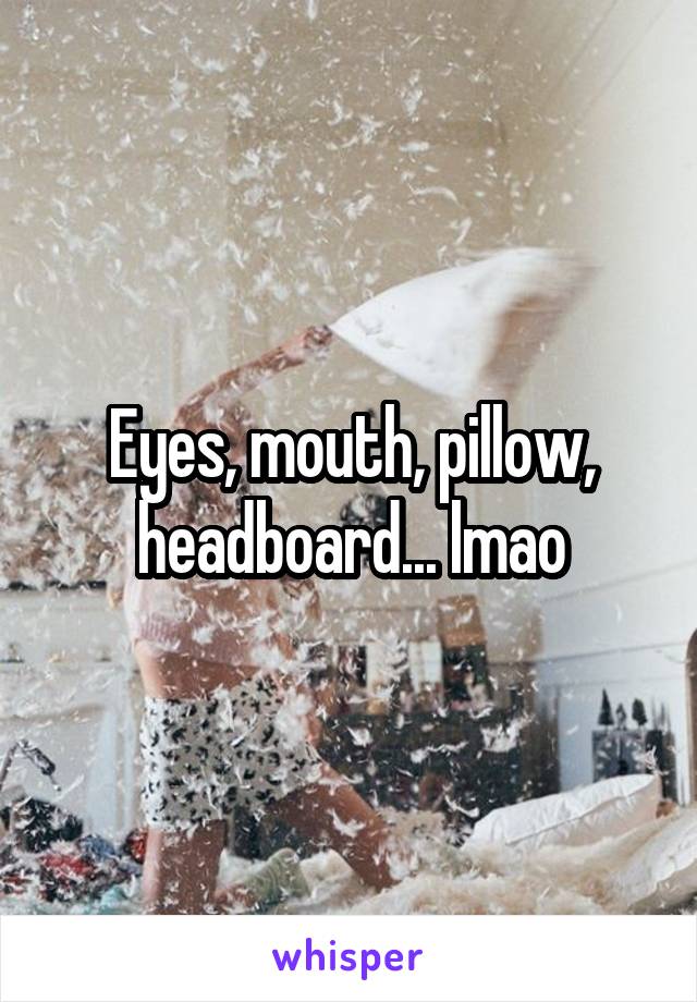 Eyes, mouth, pillow, headboard... lmao