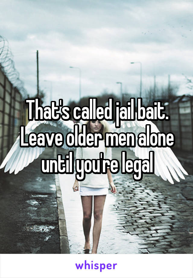 That's called jail bait. Leave older men alone until you're legal