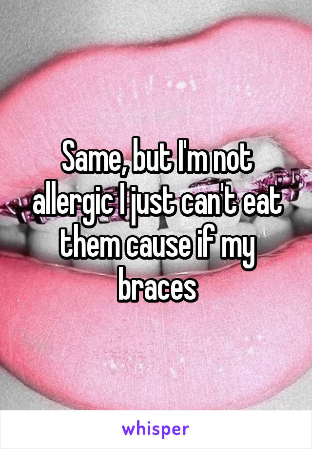 Same, but I'm not allergic I just can't eat them cause if my braces