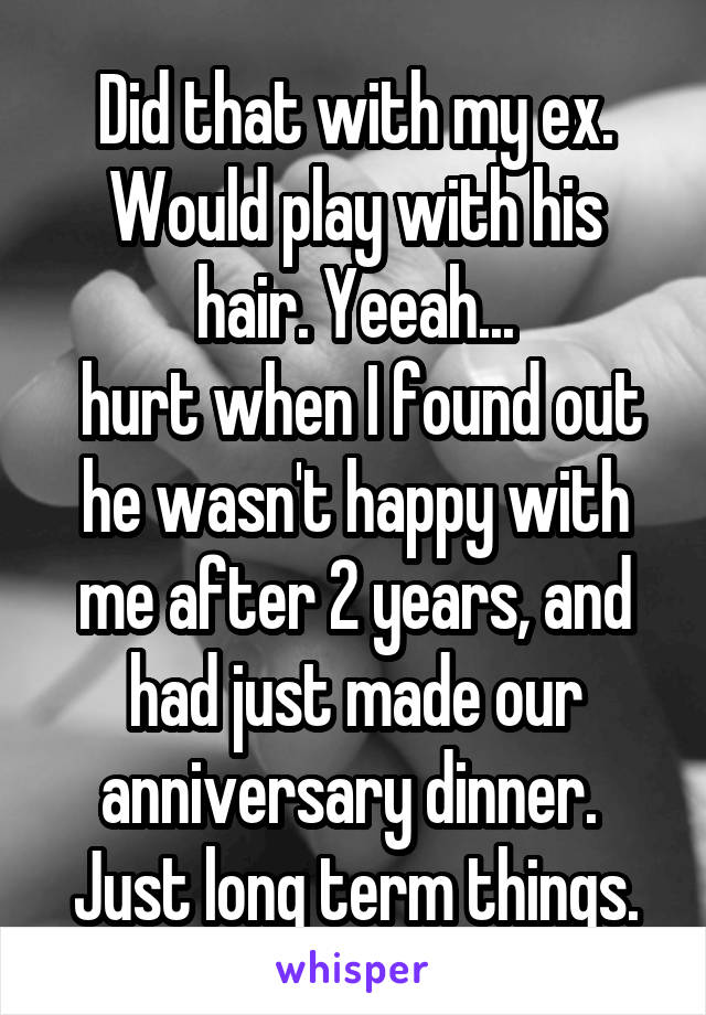 Did that with my ex. Would play with his hair. Yeeah...
 hurt when I found out he wasn't happy with me after 2 years, and had just made our anniversary dinner. 
Just long term things.