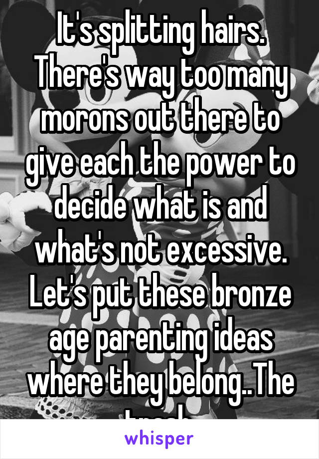 It's splitting hairs. There's way too many morons out there to give each the power to decide what is and what's not excessive. Let's put these bronze age parenting ideas where they belong..The trash.