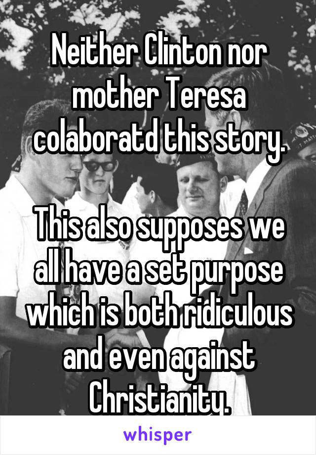 Neither Clinton nor mother Teresa colaboratd this story.

This also supposes we all have a set purpose which is both ridiculous and even against Christianity.