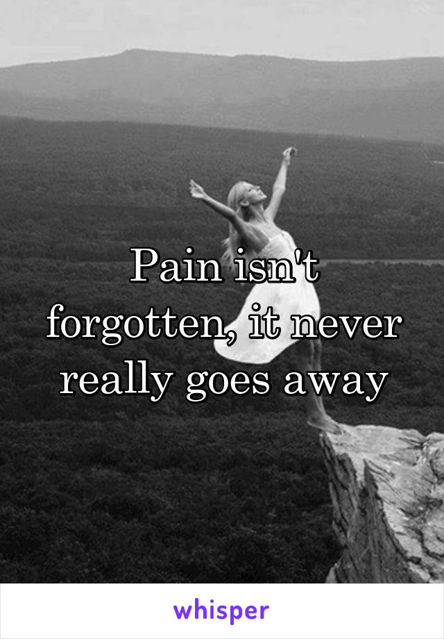 Pain isn't forgotten, it never really goes away