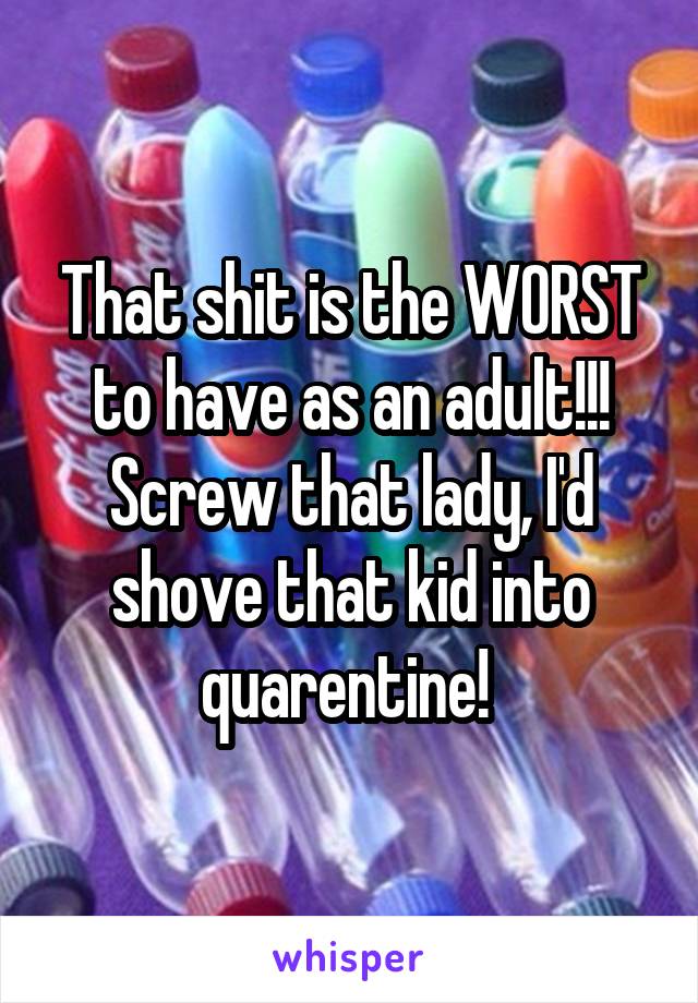 That shit is the WORST to have as an adult!!! Screw that lady, I'd shove that kid into quarentine! 