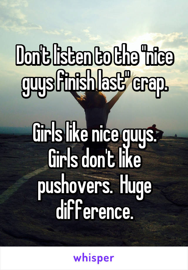 Don't listen to the "nice guys finish last" crap.

Girls like nice guys. Girls don't like pushovers.  Huge difference.