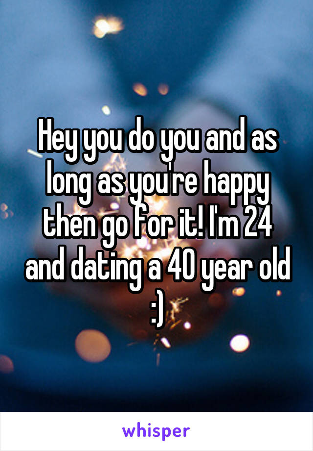 Hey you do you and as long as you're happy then go for it! I'm 24 and dating a 40 year old :)