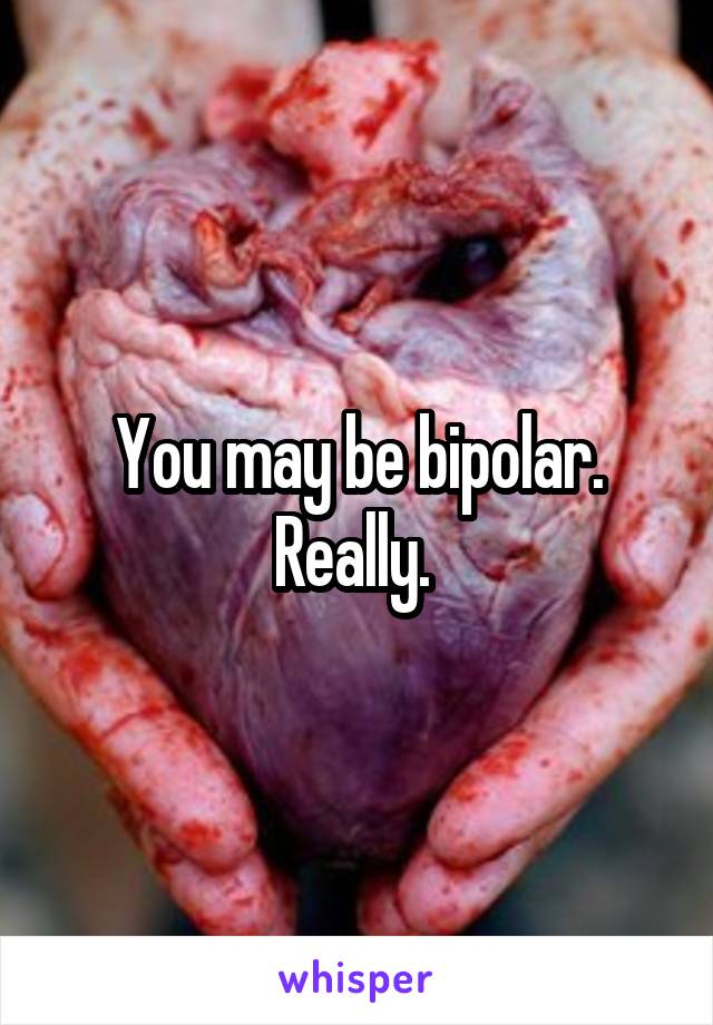 You may be bipolar. Really. 
