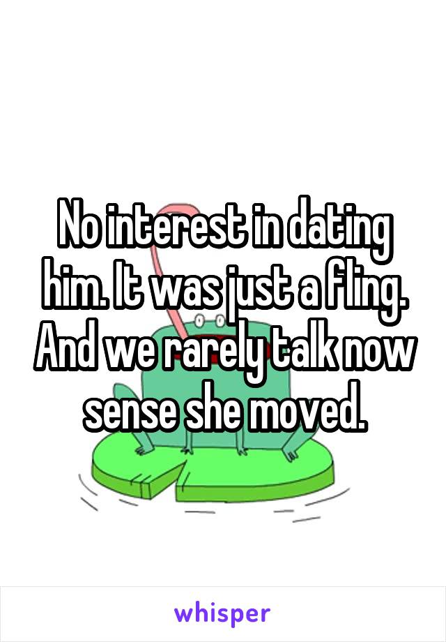 No interest in dating him. It was just a fling. And we rarely talk now sense she moved.
