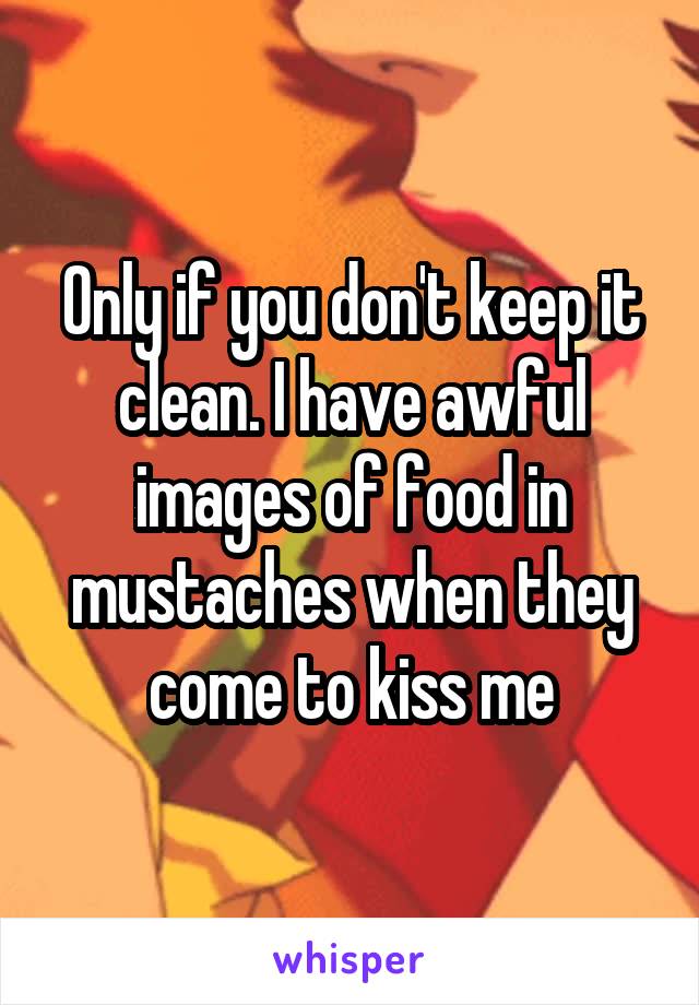 Only if you don't keep it clean. I have awful images of food in mustaches when they come to kiss me