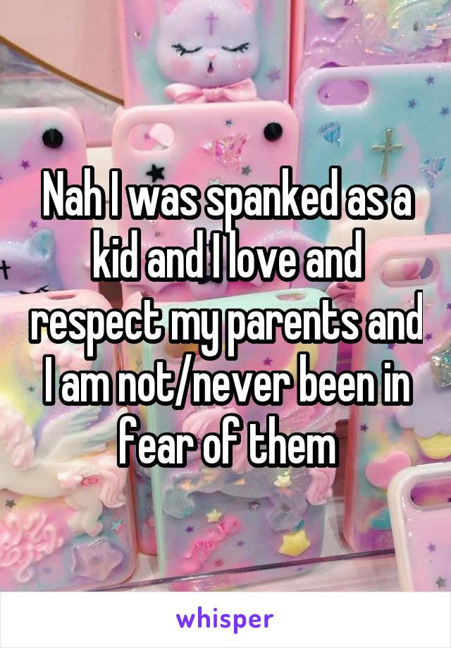 Nah I was spanked as a kid and I love and respect my parents and I am not/never been in fear of them