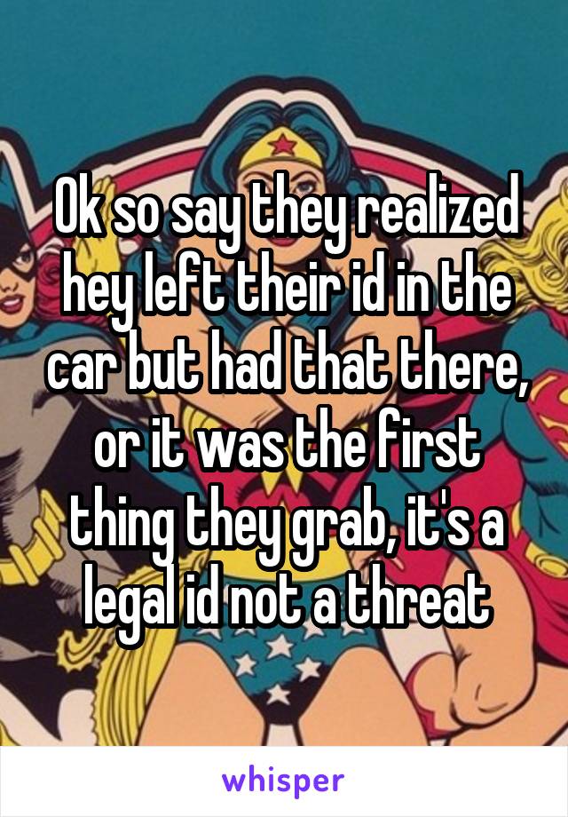 Ok so say they realized hey left their id in the car but had that there, or it was the first thing they grab, it's a legal id not a threat