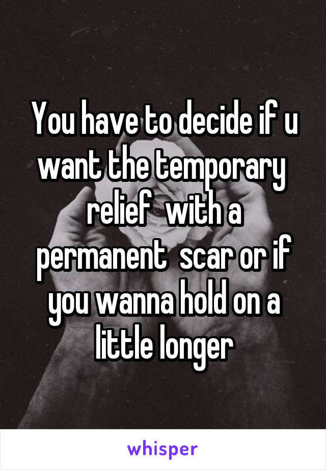 You have to decide if u want the temporary  relief  with a permanent  scar or if you wanna hold on a little longer