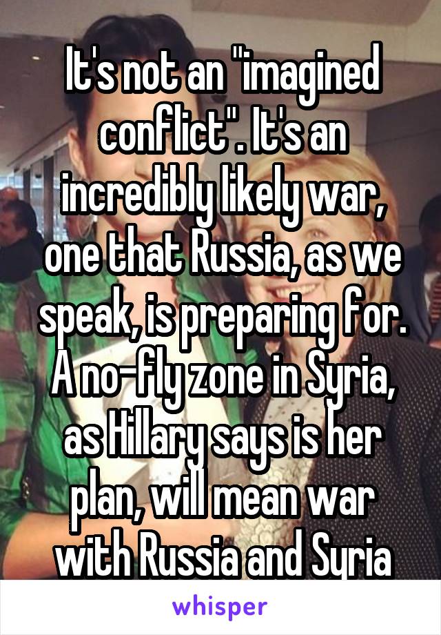 It's not an "imagined conflict". It's an incredibly likely war, one that Russia, as we speak, is preparing for. A no-fly zone in Syria, as Hillary says is her plan, will mean war with Russia and Syria