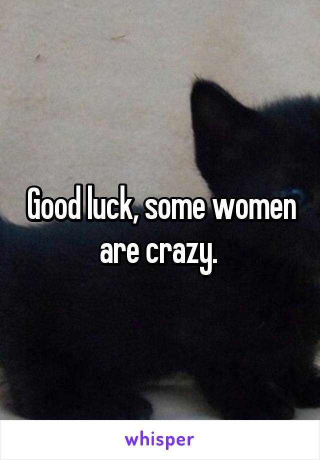 Good luck, some women are crazy. 