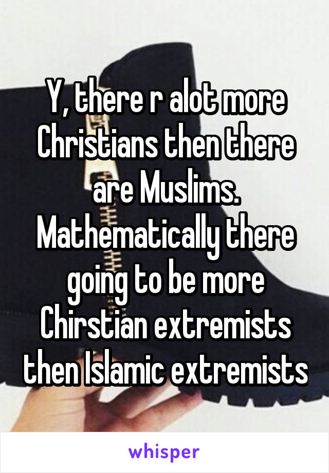 Y, there r alot more Christians then there are Muslims. Mathematically there going to be more Chirstian extremists then Islamic extremists