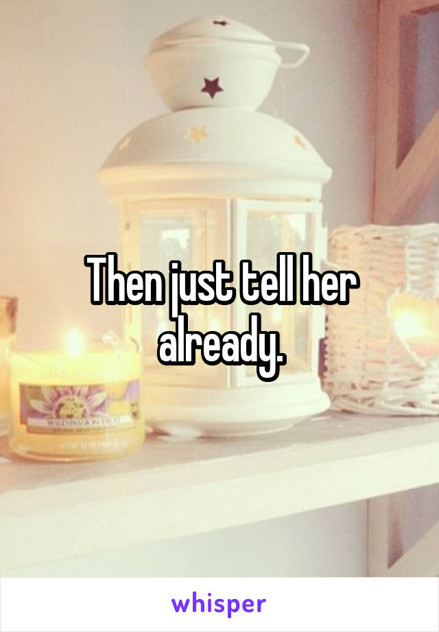 Then just tell her already.