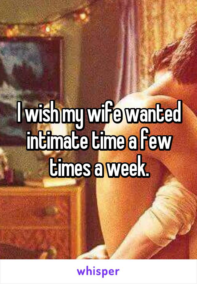 I wish my wife wanted intimate time a few times a week.