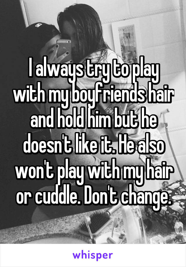 I always try to play with my boyfriends hair and hold him but he doesn't like it. He also won't play with my hair or cuddle. Don't change.