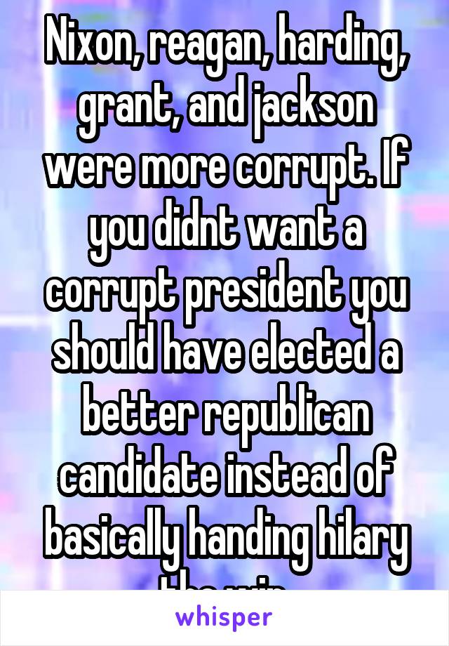 Nixon, reagan, harding, grant, and jackson were more corrupt. If you didnt want a corrupt president you should have elected a better republican candidate instead of basically handing hilary the win.