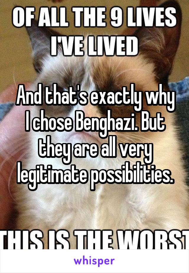 And that's exactly why I chose Benghazi. But they are all very legitimate possibilities.