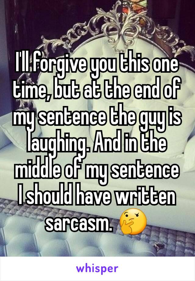 I'll forgive you this one time, but at the end of my sentence the guy is laughing. And in the middle of my sentence I should have written sarcasm. 🤔