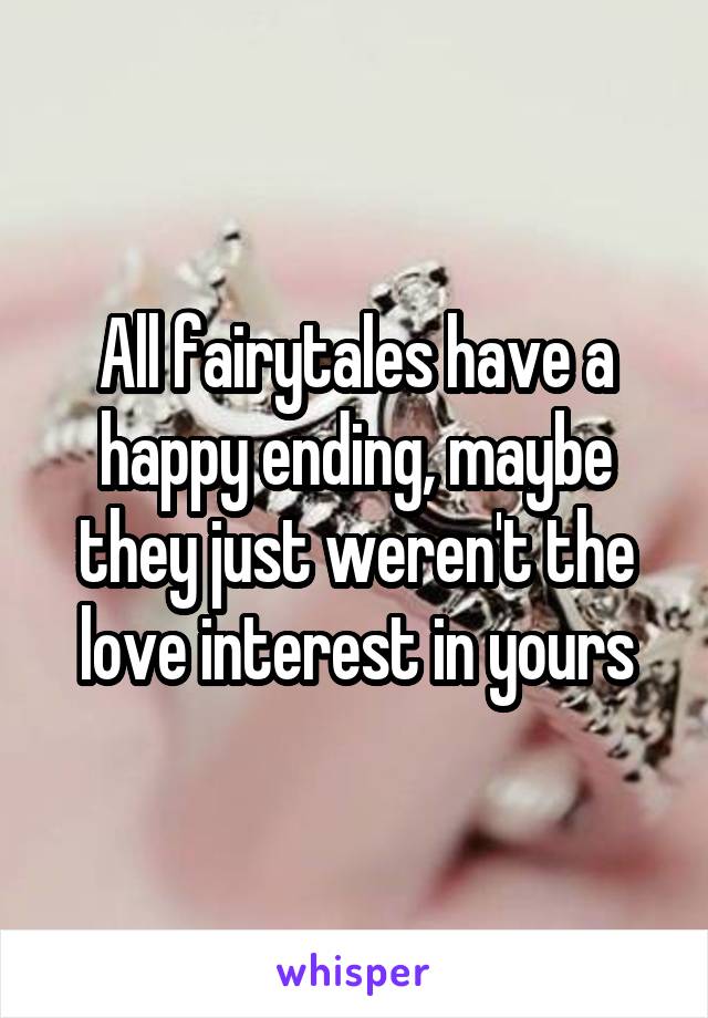 All fairytales have a happy ending, maybe they just weren't the love interest in yours
