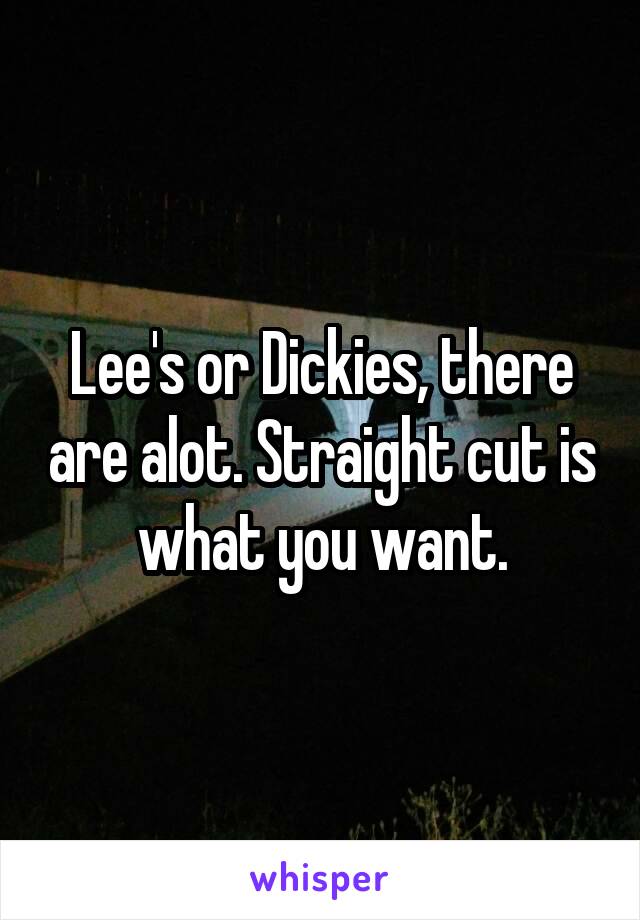 Lee's or Dickies, there are alot. Straight cut is what you want.