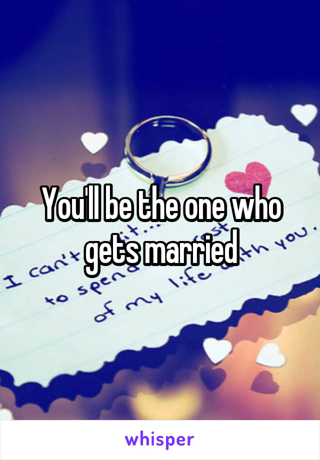 You'll be the one who gets married