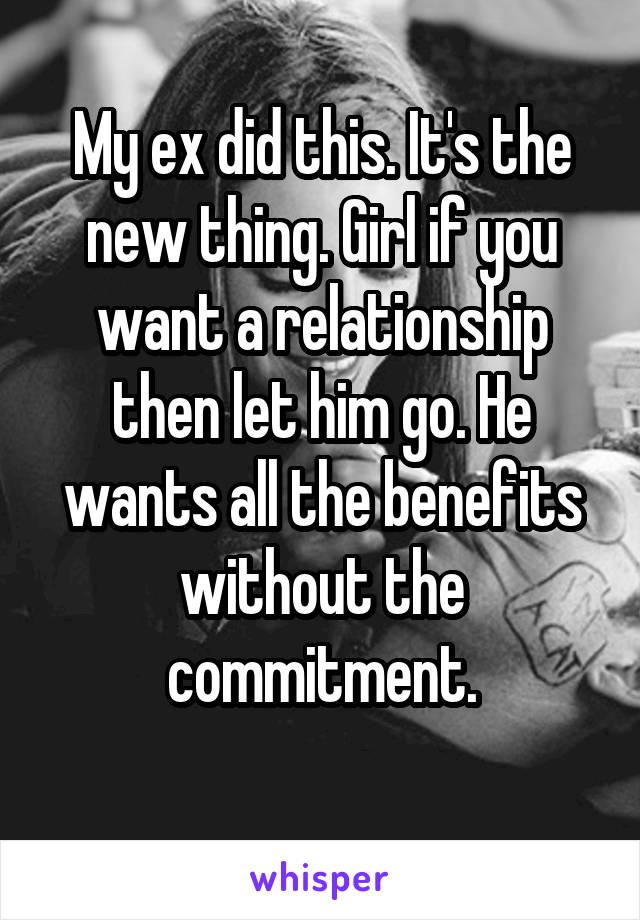 My ex did this. It's the new thing. Girl if you want a relationship then let him go. He wants all the benefits without the commitment.

