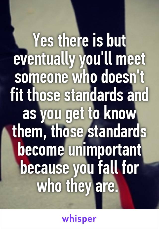 Yes there is but eventually you'll meet someone who doesn't fit those standards and as you get to know them, those standards become unimportant because you fall for who they are. 