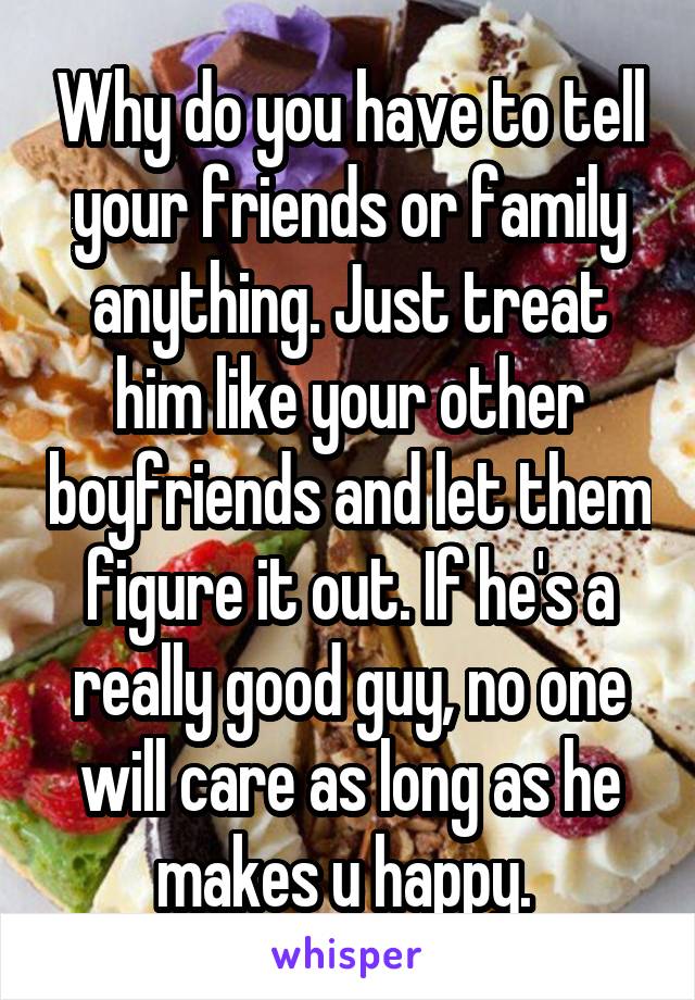 Why do you have to tell your friends or family anything. Just treat him like your other boyfriends and let them figure it out. If he's a really good guy, no one will care as long as he makes u happy. 