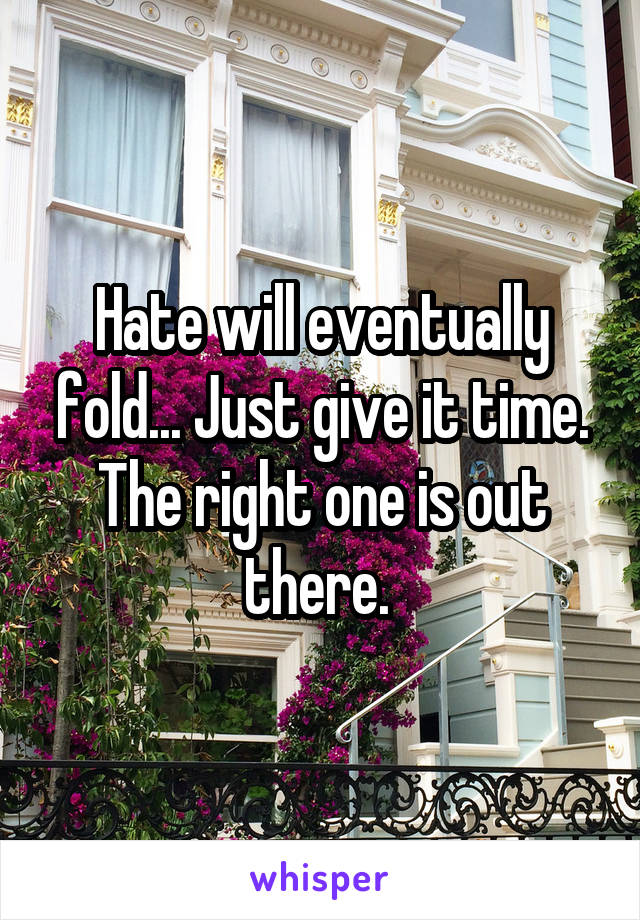 Hate will eventually fold... Just give it time. The right one is out there. 