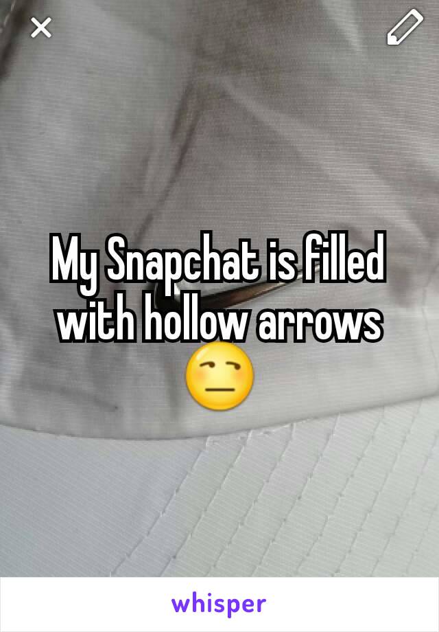 My Snapchat is filled with hollow arrows 😒