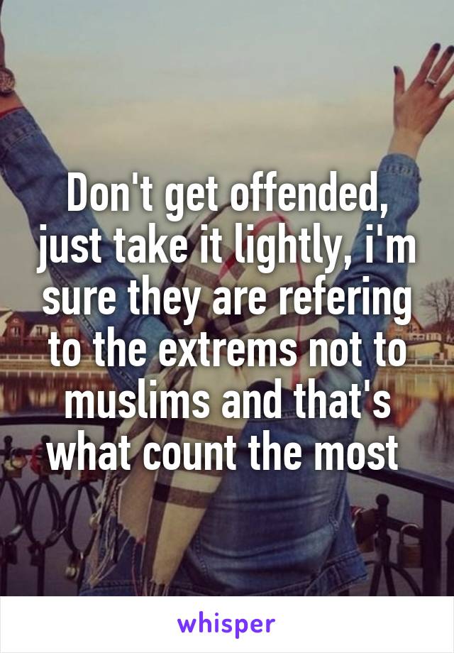Don't get offended, just take it lightly, i'm sure they are refering to the extrems not to muslims and that's what count the most 