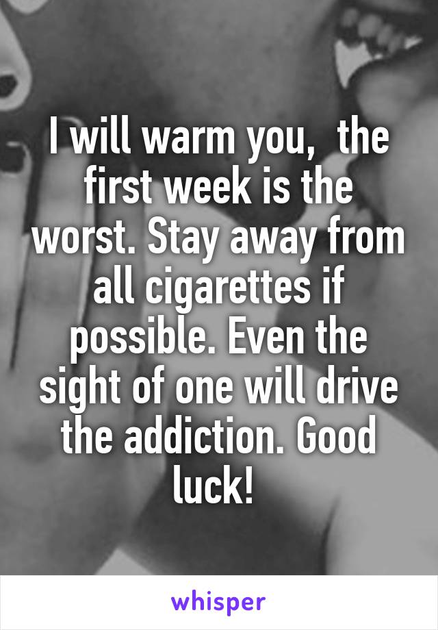 I will warm you,  the first week is the worst. Stay away from all cigarettes if possible. Even the sight of one will drive the addiction. Good luck! 