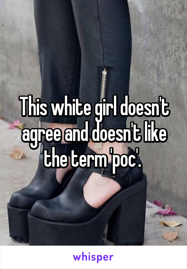 This white girl doesn't agree and doesn't like the term 'poc'. 
