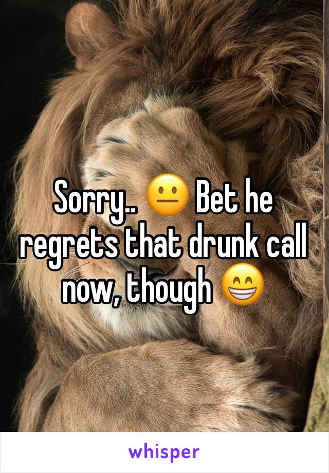 Sorry.. 😐 Bet he regrets that drunk call now, though 😁
