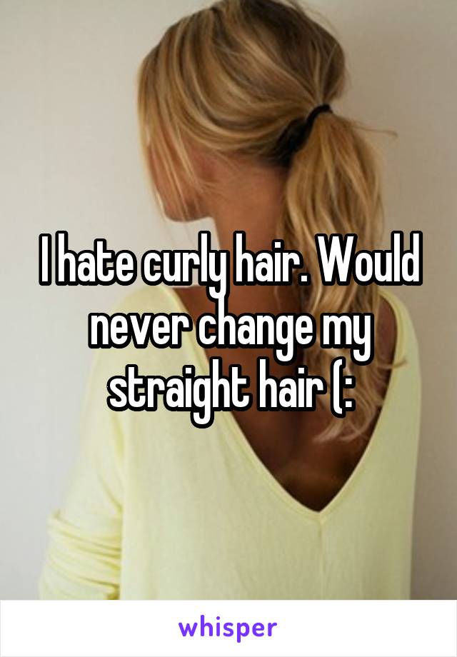 I hate curly hair. Would never change my straight hair (: