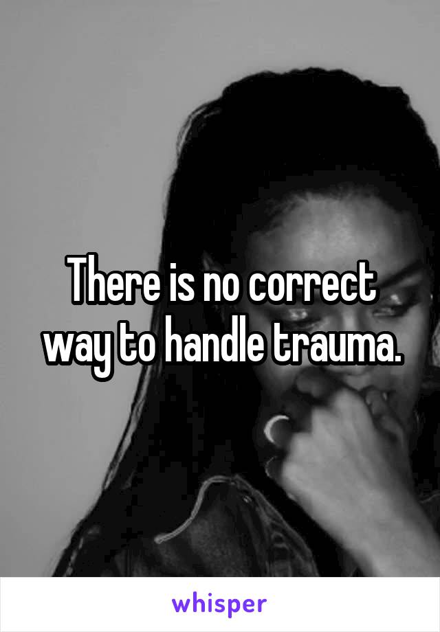 There is no correct way to handle trauma.